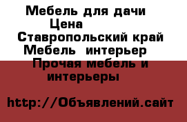 Мебель для дачи › Цена ­ 3 500 - Ставропольский край Мебель, интерьер » Прочая мебель и интерьеры   